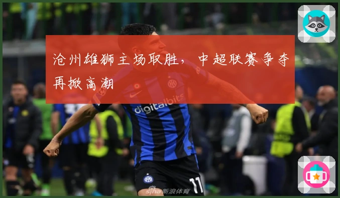 沧州雄狮主场取胜，中超联赛争夺再掀高潮