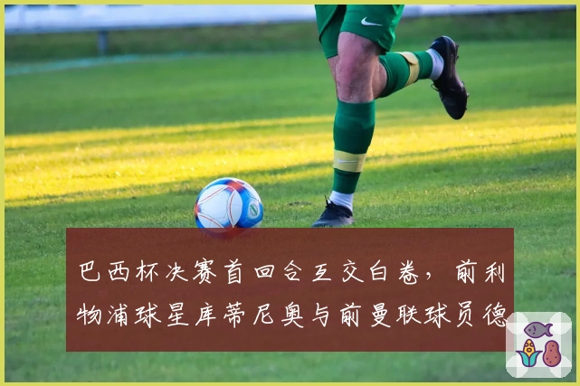 巴西杯决赛首回合互交白卷，前利物浦球星库蒂尼奥与前曼联球员德佩表现平平