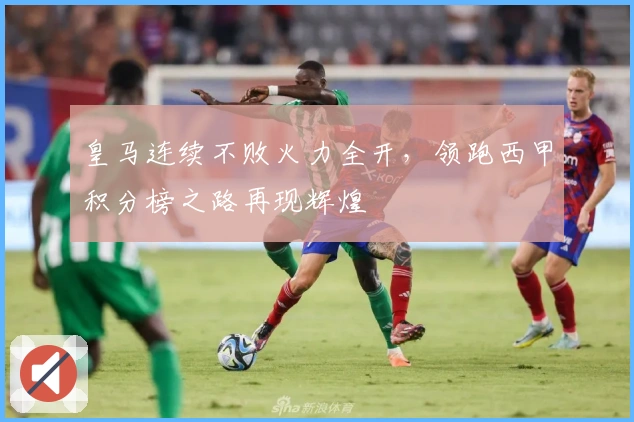 皇马连续不败火力全开，领跑西甲积分榜之路再现辉煌