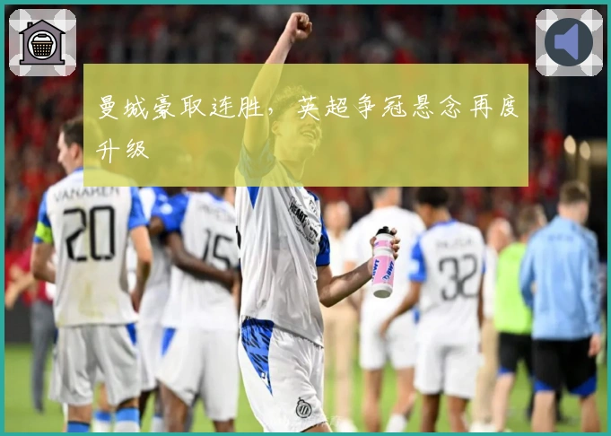 曼城豪取连胜，英超争冠悬念再度升级