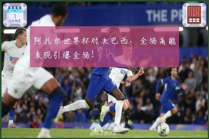 阿扎尔世界杯对决巴西，全场高能表现引爆全场！