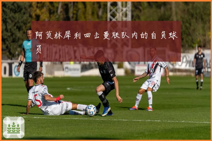 阿莫林犀利回击曼联队内的自负球员