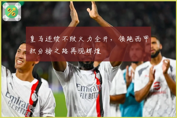 皇马连续不败火力全开，领跑西甲积分榜之路再现辉煌