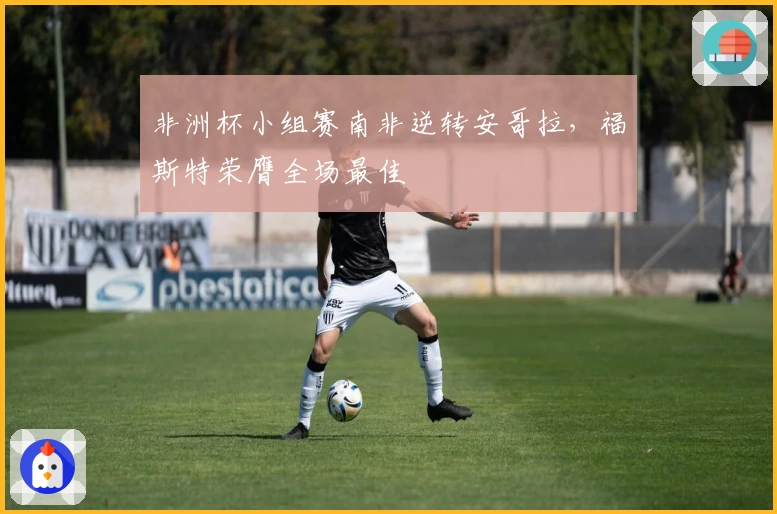 非洲杯小组赛南非逆转安哥拉，福斯特荣膺全场最佳