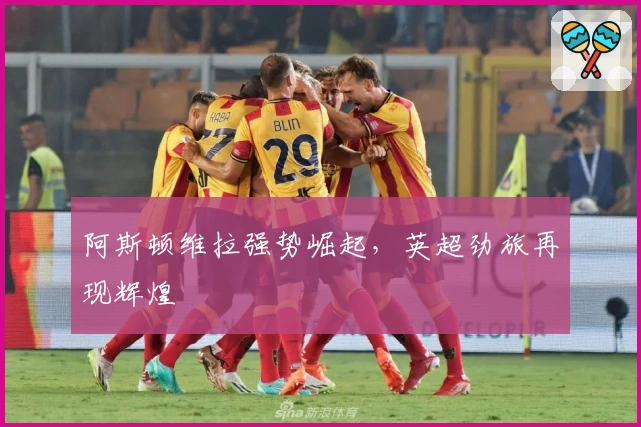阿斯顿维拉强势崛起，英超劲旅再现辉煌