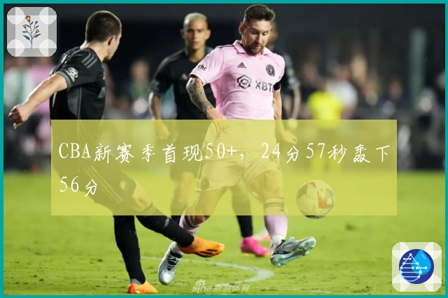 CBA新赛季首现50+，24分57秒轰下56分