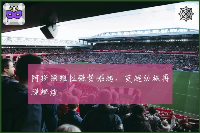 阿斯顿维拉强势崛起，英超劲旅再现辉煌