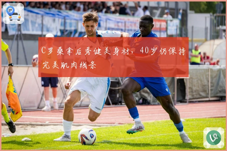C罗桑拿后秀健美身材，40岁仍保持完美肌肉线条