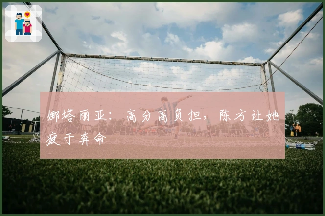 娜塔丽亚：高分高负担，陈方让她疲于奔命