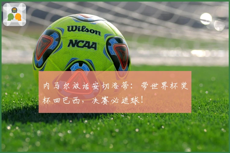 内马尔放话安切洛蒂：带世界杯奖杯回巴西，决赛必进球！