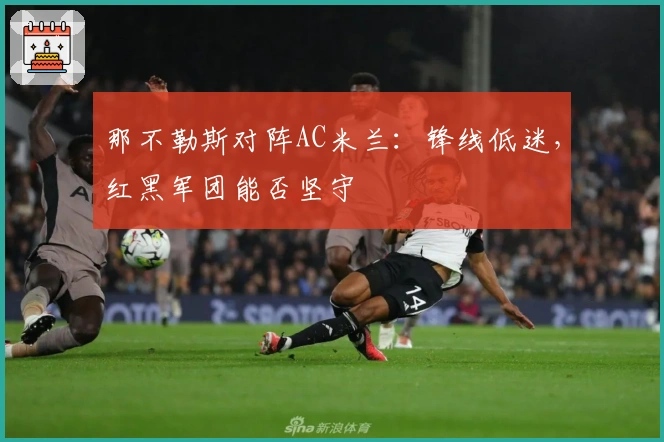 那不勒斯对阵AC米兰：锋线低迷，红黑军团能否坚守