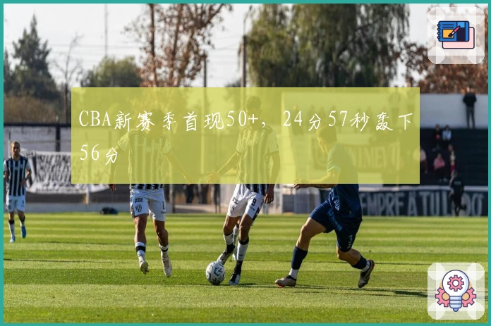 CBA新赛季首现50+，24分57秒轰下56分