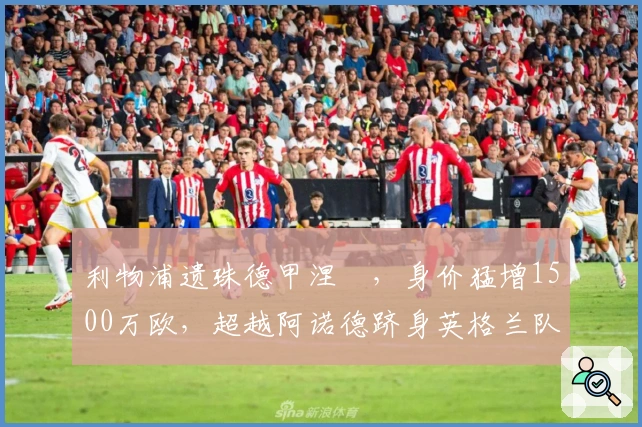 利物浦遗珠德甲涅槃，身价猛增1500万欧，超越阿诺德跻身英格兰队