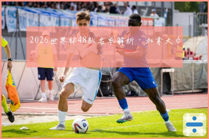 2026世界杯48队名单解析·加拿大队