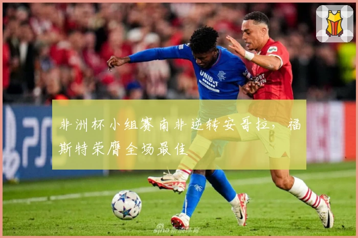 非洲杯小组赛南非逆转安哥拉，福斯特荣膺全场最佳