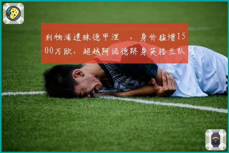 利物浦遗珠德甲涅槃，身价猛增1500万欧，超越阿诺德跻身英格兰队