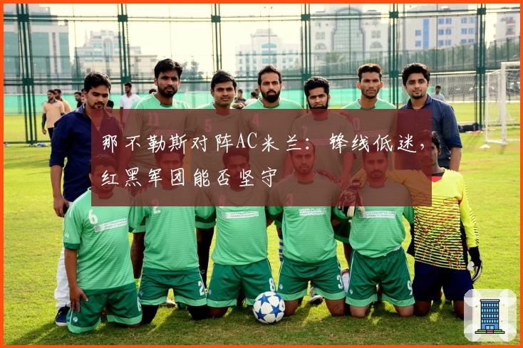 那不勒斯对阵AC米兰：锋线低迷，红黑军团能否坚守