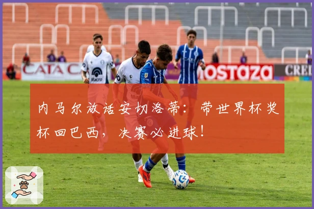 内马尔放话安切洛蒂：带世界杯奖杯回巴西，决赛必进球！