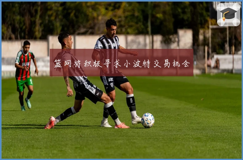 篮网将积极寻求小波特交易机会