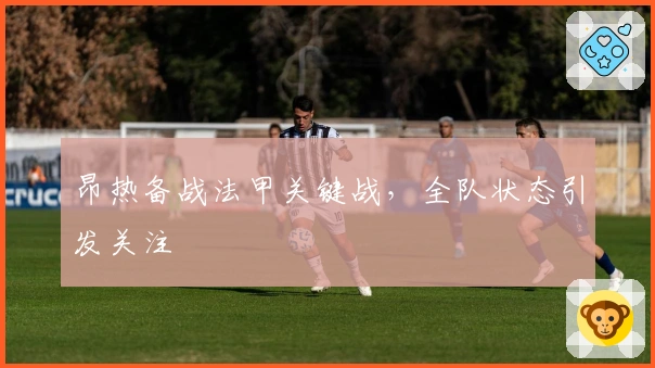 昂热备战法甲关键战，全队状态引发关注