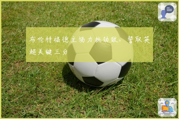 布伦特福德主场力抗劲敌，誓取英超关键三分